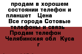 продам в хорошем состоянии телефон и планшет › Цена ­ 5 000 - Все города Сотовые телефоны и связь » Продам телефон   . Челябинская обл.,Куса г.